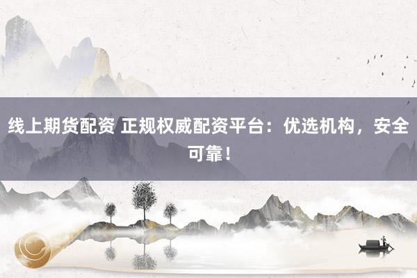 线上期货配资 正规权威配资平台：优选机构，安全可靠！