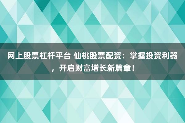 网上股票杠杆平台 仙桃股票配资：掌握投资利器，开启财富增长新篇章！