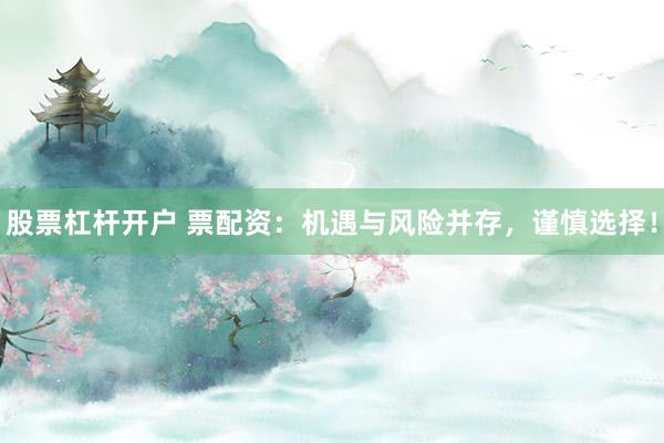 股票杠杆开户 票配资：机遇与风险并存，谨慎选择！