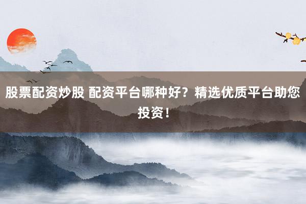 股票配资炒股 配资平台哪种好？精选优质平台助您投资！
