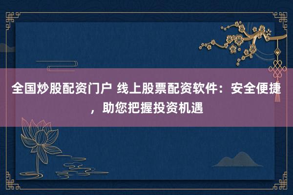 全国炒股配资门户 线上股票配资软件：安全便捷，助您把握投资机遇
