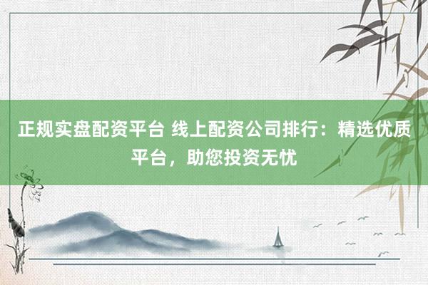 正规实盘配资平台 线上配资公司排行：精选优质平台，助您投资无忧