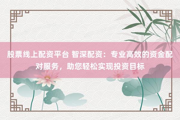 股票线上配资平台 智深配资：专业高效的资金配对服务，助您轻松实现投资目标