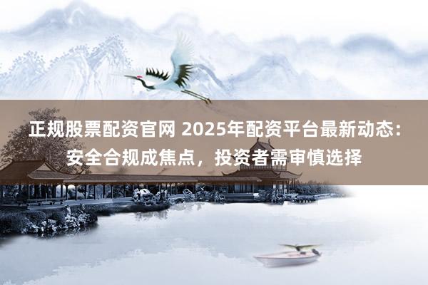 正规股票配资官网 2025年配资平台最新动态：安全合规成焦点，投资者需审慎选择