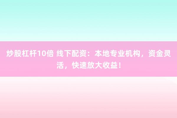 炒股杠杆10倍 线下配资：本地专业机构，资金灵活，快速放大收益！