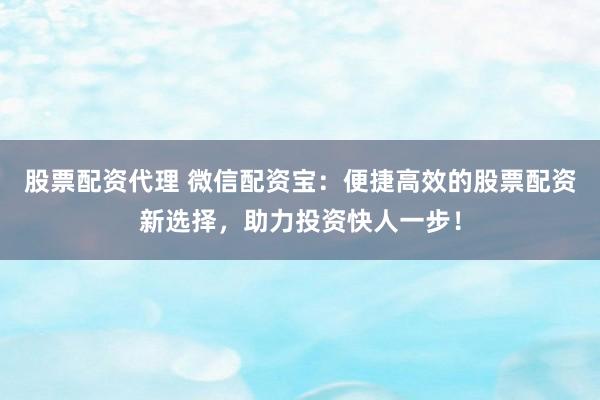 股票配资代理 微信配资宝：便捷高效的股票配资新选择，助力投资快人一步！