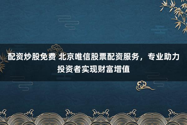 配资炒股免费 北京唯信股票配资服务，专业助力投资者实现财富增值