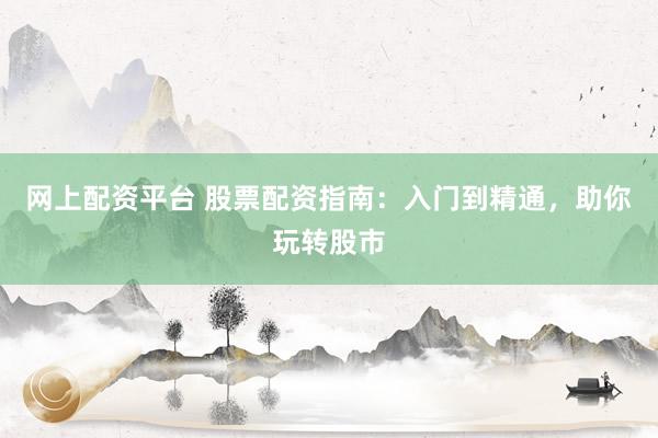网上配资平台 股票配资指南：入门到精通，助你玩转股市