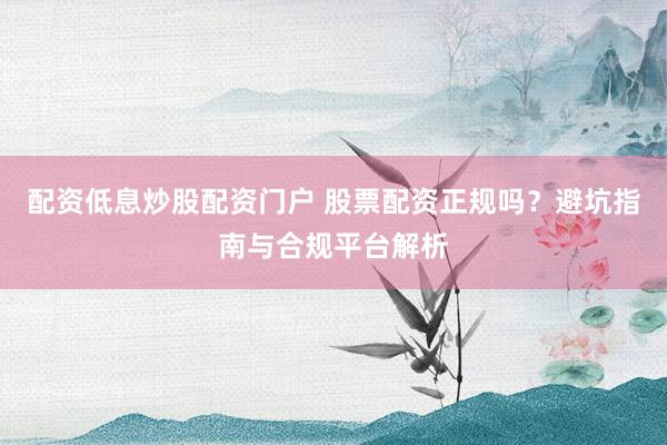 配资低息炒股配资门户 股票配资正规吗？避坑指南与合规平台解析