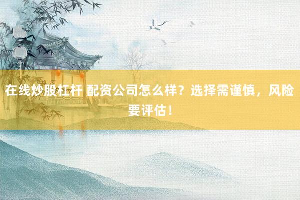 在线炒股杠杆 配资公司怎么样？选择需谨慎，风险要评估！