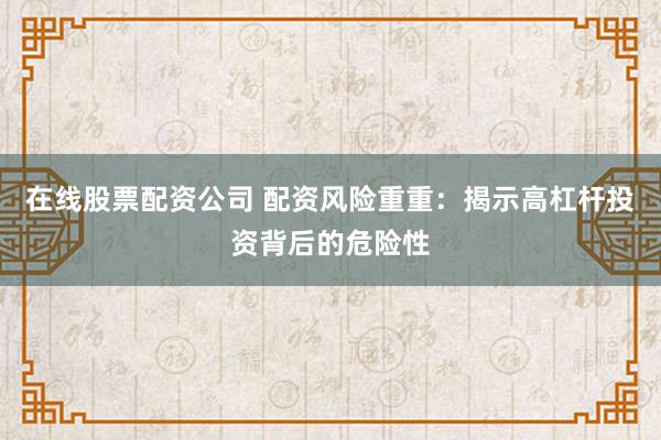 在线股票配资公司 配资风险重重：揭示高杠杆投资背后的危险性