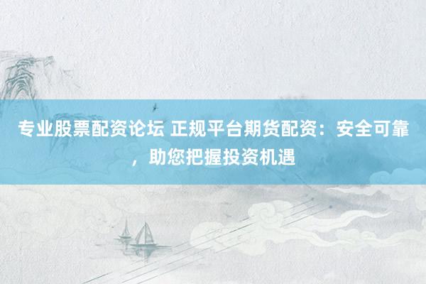 专业股票配资论坛 正规平台期货配资：安全可靠，助您把握投资机遇