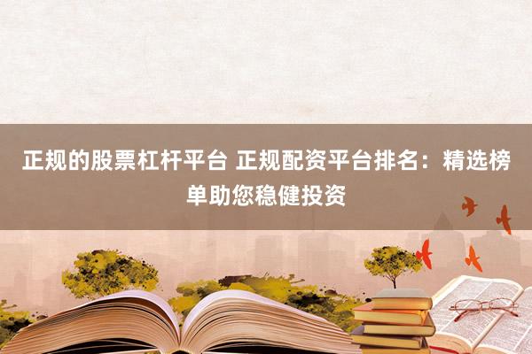 正规的股票杠杆平台 正规配资平台排名：精选榜单助您稳健投资