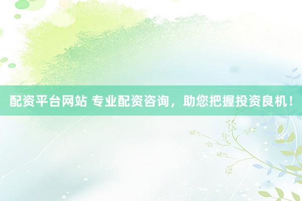 配资平台网站 专业配资咨询，助您把握投资良机！