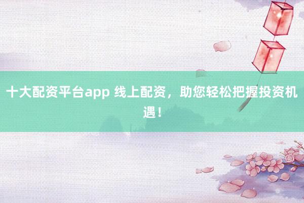 十大配资平台app 线上配资，助您轻松把握投资机遇！