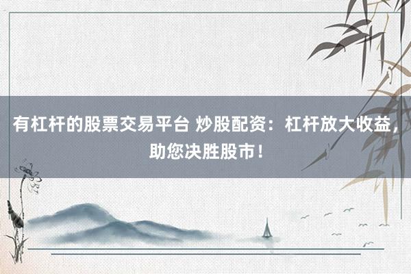 有杠杆的股票交易平台 炒股配资：杠杆放大收益，助您决胜股市！