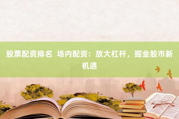 股票配资排名  场内配资：放大杠杆，掘金股市新机遇