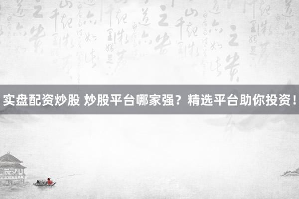 实盘配资炒股 炒股平台哪家强？精选平台助你投资！