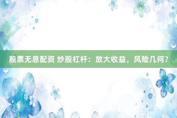 股票无息配资 炒股杠杆：放大收益，风险几何？