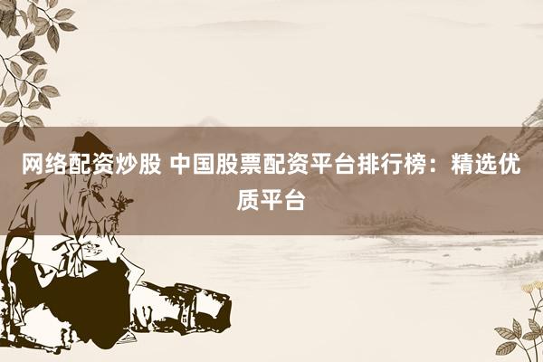 网络配资炒股 中国股票配资平台排行榜：精选优质平台