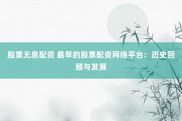 股票无息配资 最早的股票配资网络平台：历史回顾与发展