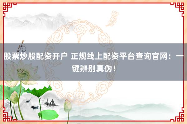 股票炒股配资开户 正规线上配资平台查询官网：一键辨别真伪！
