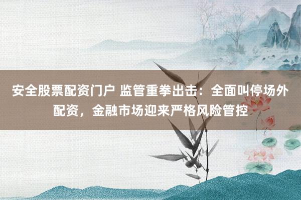 安全股票配资门户 监管重拳出击：全面叫停场外配资，金融市场迎来严格风险管控