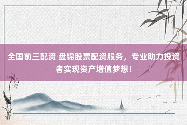 全国前三配资 盘锦股票配资服务，专业助力投资者实现资产增值梦想！