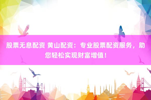 股票无息配资 黄山配资：专业股票配资服务，助您轻松实现财富增值！
