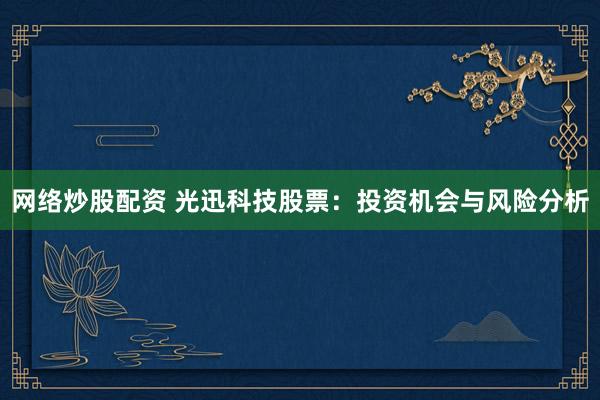 网络炒股配资 光迅科技股票：投资机会与风险分析