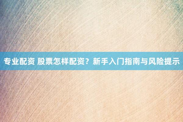 专业配资 股票怎样配资？新手入门指南与风险提示