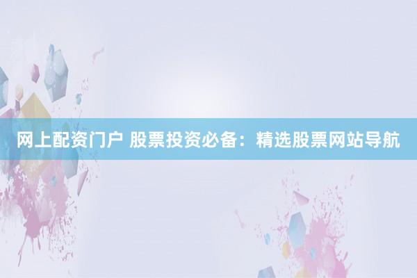网上配资门户 股票投资必备：精选股票网站导航