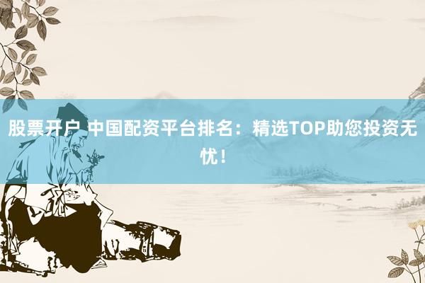 股票开户 中国配资平台排名：精选TOP助您投资无忧！