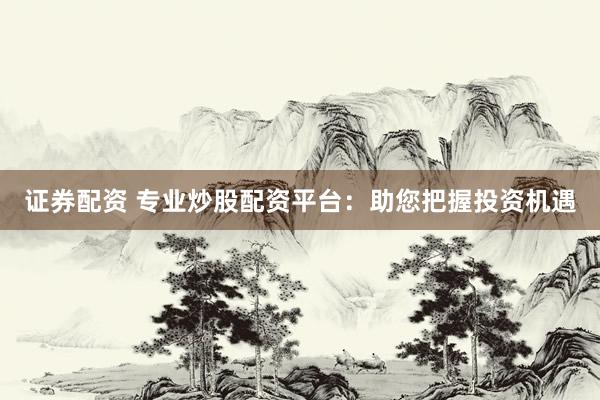 证券配资 专业炒股配资平台：助您把握投资机遇
