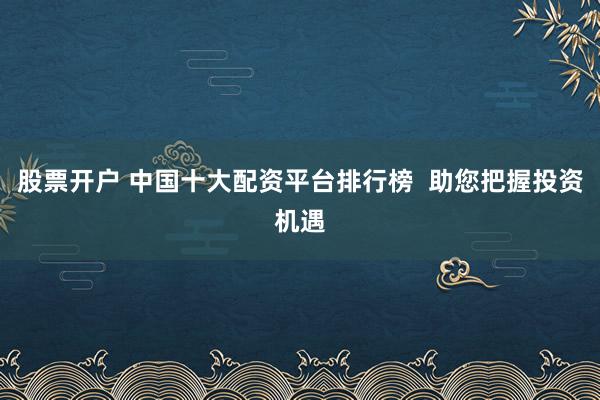 股票开户 中国十大配资平台排行榜  助您把握投资机遇