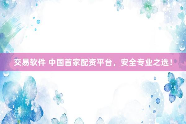 交易软件 中国首家配资平台，安全专业之选！