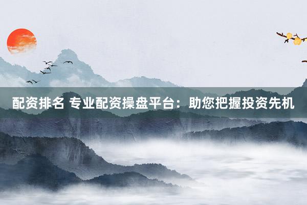 配资排名 专业配资操盘平台：助您把握投资先机