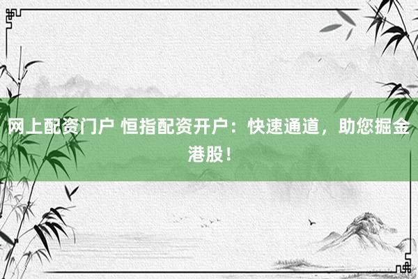网上配资门户 恒指配资开户：快速通道，助您掘金港股！