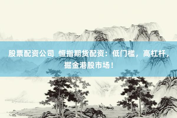 股票配资公司  恒指期货配资：低门槛，高杠杆，掘金港股市场！