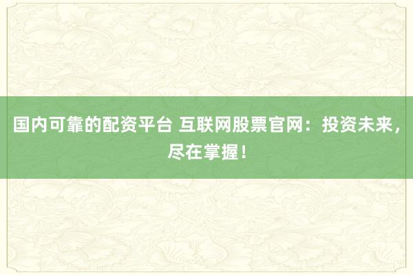 国内可靠的配资平台 互联网股票官网：投资未来，尽在掌握！