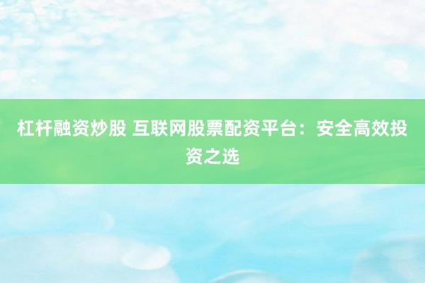 杠杆融资炒股 互联网股票配资平台：安全高效投资之选