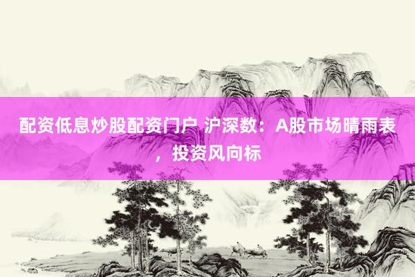 配资低息炒股配资门户 沪深数：A股市场晴雨表，投资风向标