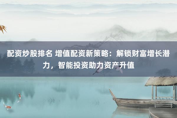 配资炒股排名 增值配资新策略：解锁财富增长潜力，智能投资助力资产升值