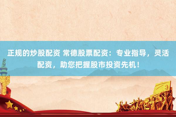 正规的炒股配资 常德股票配资：专业指导，灵活配资，助您把握股市投资先机！