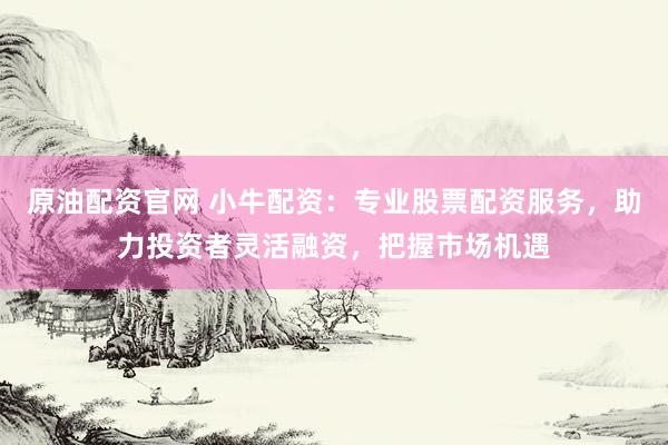 原油配资官网 小牛配资：专业股票配资服务，助力投资者灵活融资，把握市场机遇