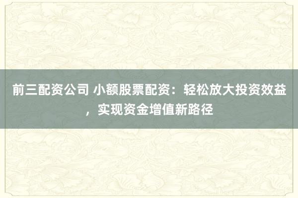 前三配资公司 小额股票配资：轻松放大投资效益，实现资金增值新路径