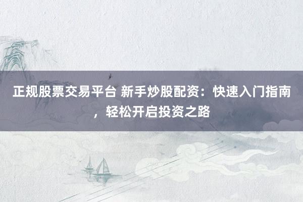 正规股票交易平台 新手炒股配资：快速入门指南，轻松开启投资之路