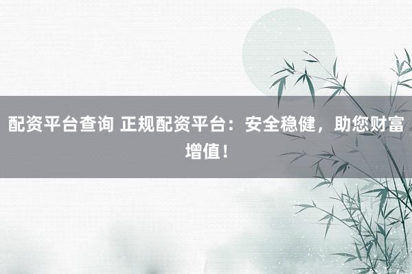 配资平台查询 正规配资平台：安全稳健，助您财富增值！