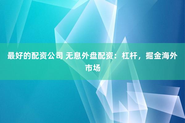 最好的配资公司 无息外盘配资：杠杆，掘金海外市场