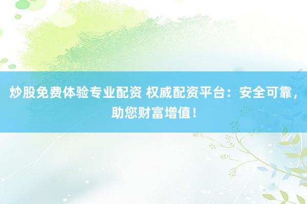 炒股免费体验专业配资 权威配资平台：安全可靠，助您财富增值！